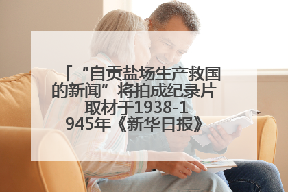 “自贡盐场生产救国的新闻”将拍成纪录片 取材于1938-1945年《新华日报》的连续报道
