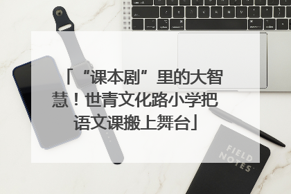 “课本剧”里的大智慧！世青文化路小学把语文课搬上舞台