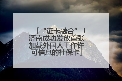 “证卡融合”！济南成功发放首张加载外国人工作许可信息的社保卡