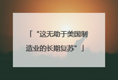 “这无助于美国制造业的长期复苏”