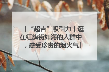 “超吉”吸引力｜逛在红旗街如海的人群中，感受珍贵的烟火气
