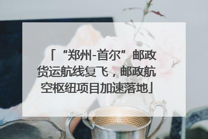 “郑州-首尔”邮政货运航线复飞，邮政航空枢纽项目加速落地