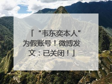 “韦东奕本人”为假账号！微博发文：已关闭！