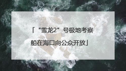 “雪龙2”号极地考察船在海口向公众开放