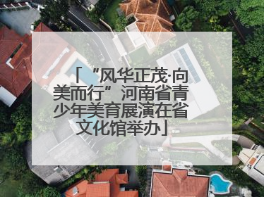“风华正茂·向美而行”河南省青少年美育展演在省文化馆举办