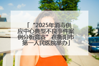 “2025年消毒供应中心典型不良事件案例分析竞赛”在衡阳市第一人民医院举办