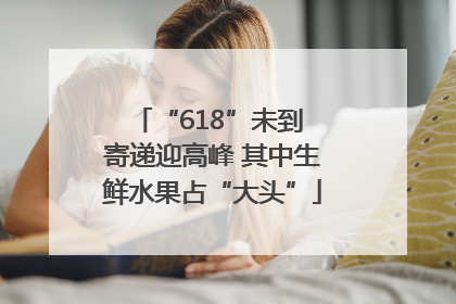 “618”未到 寄递迎高峰 其中生鲜水果占“大头”