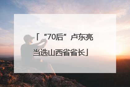 “70后”卢东亮当选山西省省长