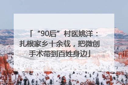“90后”村医姚洋：扎根家乡十余载，把微创手术带到百姓身边