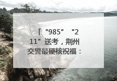 “985”“211”送考，荆州交警最硬核祝福：点燃你的小宇宙