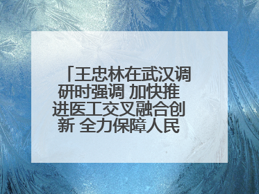 王忠林在武汉调研时强调 加快推进医工交叉融合创新 全力保障人民群众生命健康