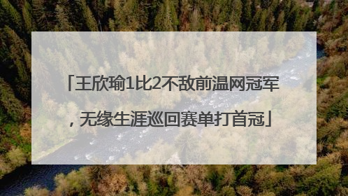 王欣瑜1比2不敌前温网冠军，无缘生涯巡回赛单打首冠