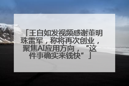 王自如发视频感谢董明珠雷军，称将再次创业，聚焦AI应用方向，“这件事确实来钱快”