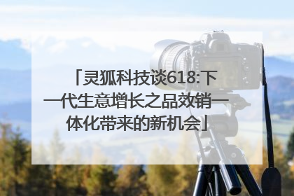 灵狐科技谈618:下一代生意增长之品效销一体化带来的新机会