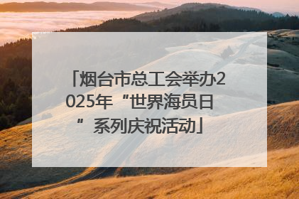 烟台市总工会举办2025年“世界海员日”系列庆祝活动