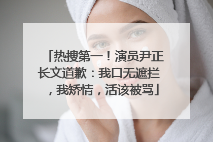 热搜第一！演员尹正长文道歉：我口无遮拦，我矫情，活该被骂