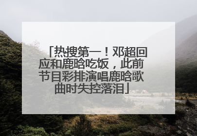 热搜第一！邓超回应和鹿晗吃饭，此前节目彩排演唱鹿晗歌曲时失控落泪