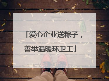 爱心企业送粽子，善举温暖环卫工