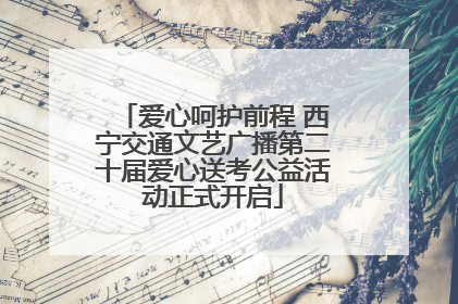 爱心呵护前程 西宁交通文艺广播第二十届爱心送考公益活动正式开启