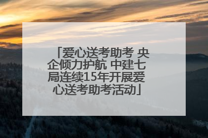 爱心送考助考 央企倾力护航 中建七局连续15年开展爱心送考助考活动
