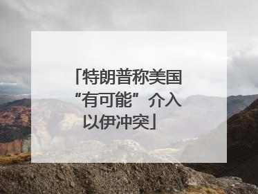 特朗普称美国“有可能”介入以伊冲突