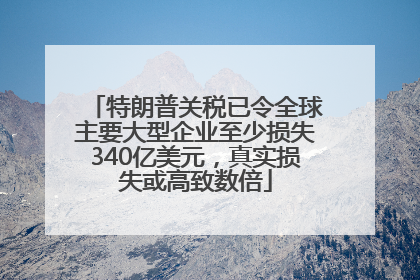 特朗普关税已令全球主要大型企业至少损失340亿美元，真实损失或高致数倍