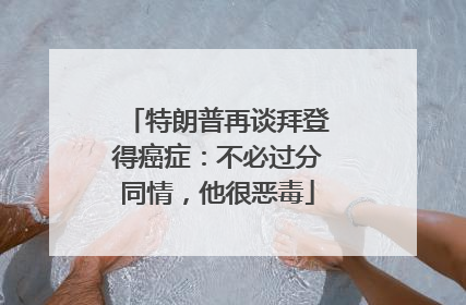 特朗普再谈拜登得癌症：不必过分同情，他很恶毒