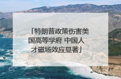 特朗普政策伤害美国高等学府 中国人才磁场效应显著