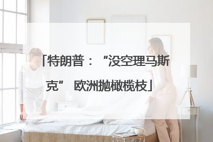 特朗普：“没空理马斯克” 欧洲抛橄榄枝