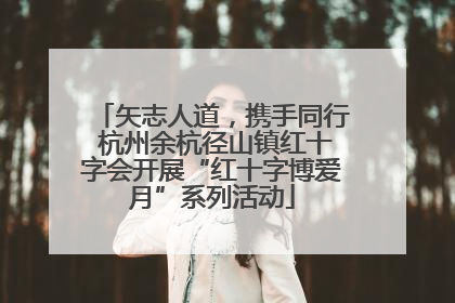 矢志人道，携手同行 杭州余杭径山镇红十字会开展“红十字博爱月”系列活动