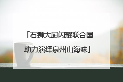 石狮大厨闪耀联合国 助力演绎泉州山海味