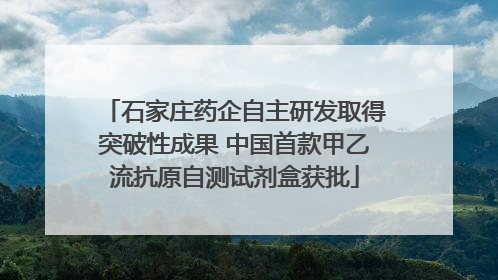 石家庄药企自主研发取得突破性成果 中国首款甲乙流抗原自测试剂盒获批