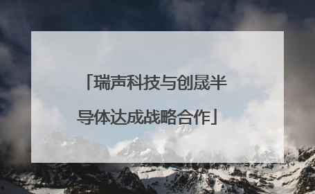 瑞声科技与创晟半导体达成战略合作
