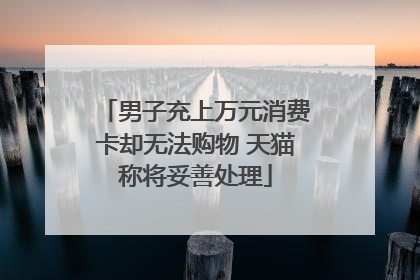 男子充上万元消费卡却无法购物 天猫称将妥善处理