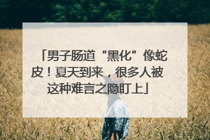 男子肠道“黑化”像蛇皮！夏天到来，很多人被这种难言之隐盯上