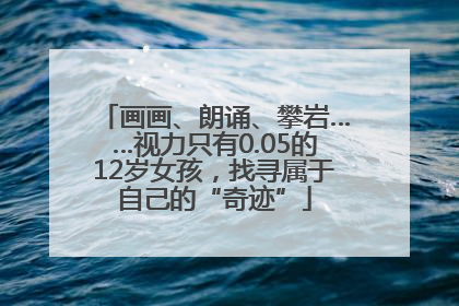 画画、朗诵、攀岩……视力只有0.05的12岁女孩，找寻属于自己的“奇迹”