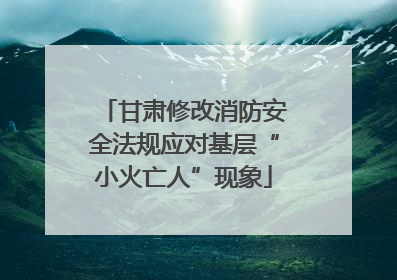 甘肃修改消防安全法规应对基层“小火亡人”现象