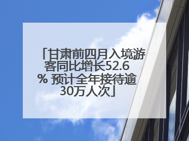 甘肃前四月入境游客同比增长52.6% 预计全年接待逾30万人次