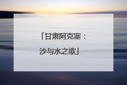 甘肃阿克塞：沙与水之歌