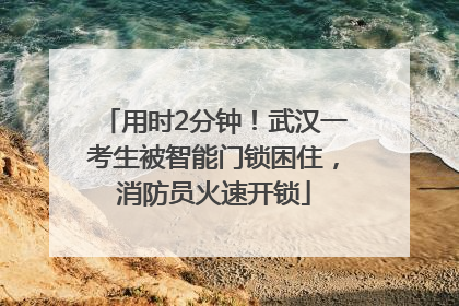 用时2分钟！武汉一考生被智能门锁困住，消防员火速开锁