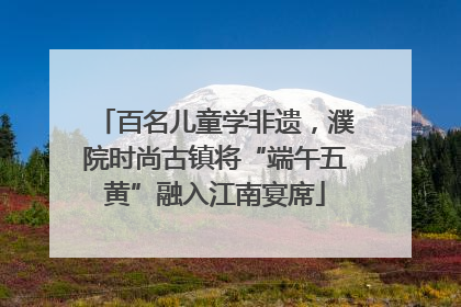 百名儿童学非遗，濮院时尚古镇将“端午五黄”融入江南宴席