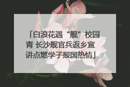 白浪花遇“舰”校园青 长沙舰官兵返乡宣讲点燃学子报国热情