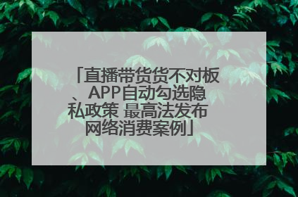 直播带货货不对板、APP自动勾选隐私政策 最高法发布网络消费案例