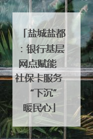 盐城盐都：银行基层网点赋能 社保卡服务 “下沉”暖民心