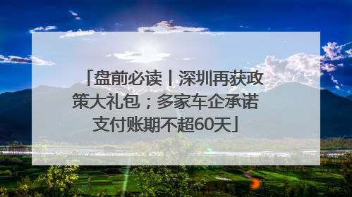 盘前必读丨深圳再获政策大礼包；多家车企承诺支付账期不超60天