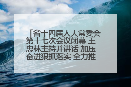 省十四届人大常委会第十七次会议闭幕 王忠林主持并讲话 加压奋进狠抓落实 全力推动支点建设成势见效