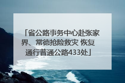 省公路事务中心赴张家界、常德抢险救灾 恢复通行普通公路433处