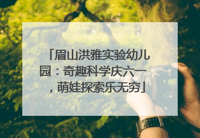 眉山洪雅实验幼儿园：奇趣科学庆六一，萌娃探索乐无穷
