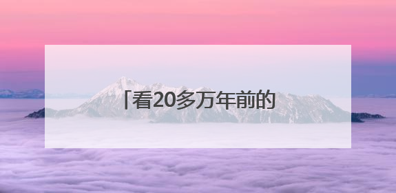 看20多万年前的人类远征，川台纪录片《看见皮洛》6月24日起登陆央视