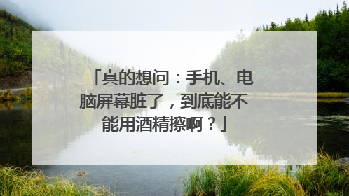 真的想问：手机、电脑屏幕脏了，到底能不能用酒精擦啊？